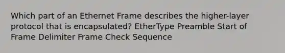 Which part of an Ethernet Frame describes the higher-layer protocol that is encapsulated? EtherType Preamble Start of Frame Delimiter Frame Check Sequence