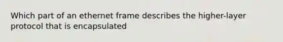 Which part of an ethernet frame describes the higher-layer protocol that is encapsulated