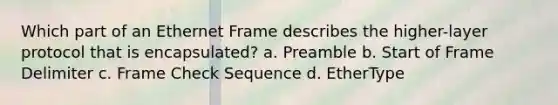 Which part of an Ethernet Frame describes the higher-layer protocol that is encapsulated? a. Preamble b. Start of Frame Delimiter c. Frame Check Sequence d. EtherType