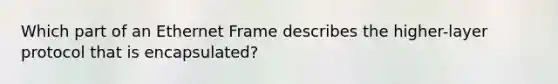 Which part of an Ethernet Frame describes the higher-layer protocol that is encapsulated?