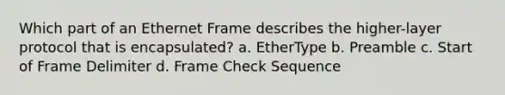 Which part of an Ethernet Frame describes the higher-layer protocol that is encapsulated? a. EtherType b. Preamble c. Start of Frame Delimiter d. Frame Check Sequence