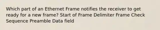 Which part of an Ethernet Frame notifies the receiver to get ready for a new frame? Start of Frame Delimiter Frame Check Sequence Preamble Data field