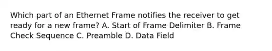 Which part of an Ethernet Frame notifies the receiver to get ready for a new frame? A. Start of Frame Delimiter B. Frame Check Sequence C. Preamble D. Data Field