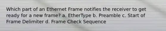 Which part of an Ethernet Frame notifies the receiver to get ready for a new frame? a. EtherType b. Preamble c. Start of Frame Delimiter d. Frame Check Sequence