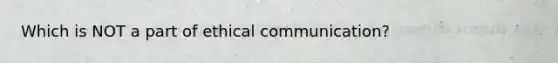 Which is NOT a part of ethical communication?