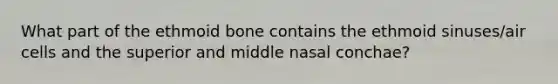 What part of the ethmoid bone contains the ethmoid sinuses/air cells and the superior and middle nasal conchae?