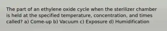 The part of an ethylene oxide cycle when the sterilizer chamber is held at the specified temperature, concentration, and times called? a) Come-up b) Vacuum c) Exposure d) Humidification