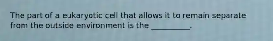 The part of a eukaryotic cell that allows it to remain separate from the outside environment is the __________.