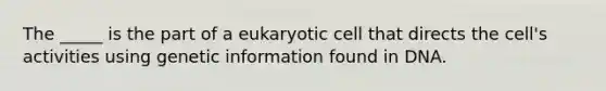 The _____ is the part of a eukaryotic cell that directs the cell's activities using genetic information found in DNA.