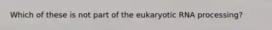 Which of these is not part of the eukaryotic RNA processing?