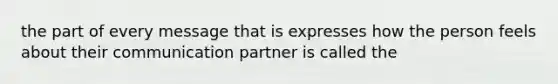 the part of every message that is expresses how the person feels about their communication partner is called the