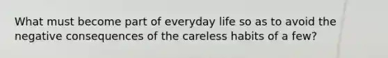 What must become part of everyday life so as to avoid the negative consequences of the careless habits of a few?