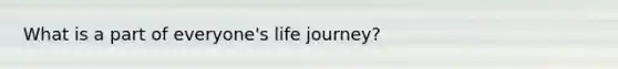 What is a part of everyone's life journey?