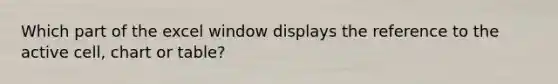 Which part of the excel window displays the reference to the active cell, chart or table?