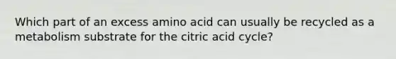 Which part of an excess amino acid can usually be recycled as a metabolism substrate for the citric acid cycle?