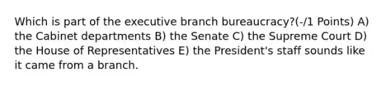 Which is part of the executive branch bureaucracy?(-/1 Points) A) the Cabinet departments B) the Senate C) the Supreme Court D) the House of Representatives E) the President's staff sounds like it came from a branch.