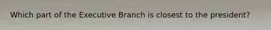 Which part of the Executive Branch is closest to the president?