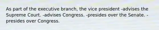 As part of the executive branch, the vice president -advises the Supreme Court. -advises Congress. -presides over the Senate. -presides over Congress.