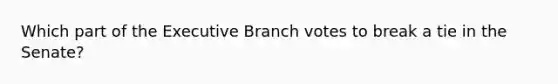 Which part of the Executive Branch votes to break a tie in the Senate?