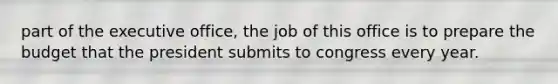 part of the executive office, the job of this office is to prepare the budget that the president submits to congress every year.