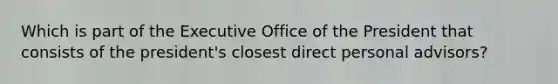 Which is part of the Executive Office of the President that consists of the president's closest direct personal advisors?