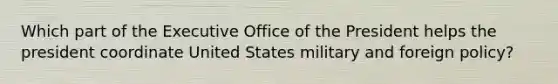 Which part of the Executive Office of the President helps the president coordinate United States military and foreign policy?