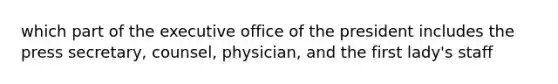 which part of the executive office of the president includes the press secretary, counsel, physician, and the first lady's staff