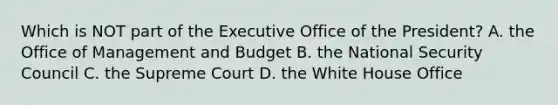 Which is NOT part of the Executive Office of the President? A. the Office of Management and Budget B. the National Security Council C. the Supreme Court D. the White House Office