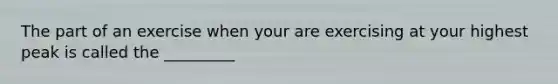 The part of an exercise when your are exercising at your highest peak is called the _________
