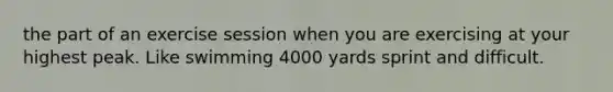 the part of an exercise session when you are exercising at your highest peak. Like swimming 4000 yards sprint and difficult.