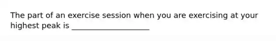 The part of an exercise session when you are exercising at your highest peak is ____________________