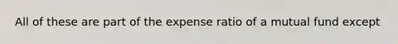 All of these are part of the expense ratio of a mutual fund except