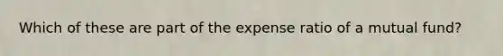 Which of these are part of the expense ratio of a mutual fund?