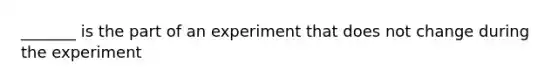 _______ is the part of an experiment that does not change during the experiment