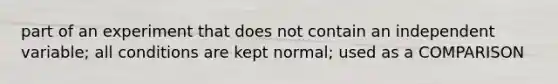 part of an experiment that does not contain an independent variable; all conditions are kept normal; used as a COMPARISON