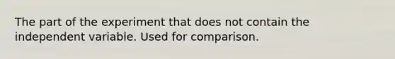 The part of the experiment that does not contain the independent variable. Used for comparison.