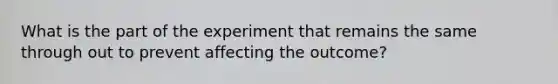 What is the part of the experiment that remains the same through out to prevent affecting the outcome?