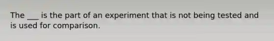 The ___ is the part of an experiment that is not being tested and is used for comparison.