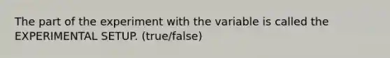 The part of the experiment with the variable is called the EXPERIMENTAL SETUP. (true/false)