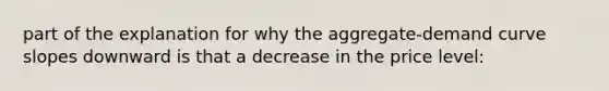 part of the explanation for why the aggregate-demand curve slopes downward is that a decrease in the price level: