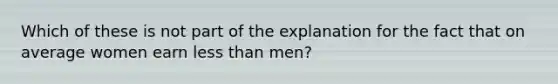 Which of these is not part of the explanation for the fact that on average women earn less than men?