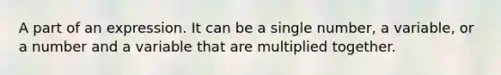 A part of an expression. It can be a single number, a variable, or a number and a variable that are multiplied together.