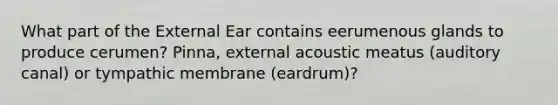 What part of the External Ear contains eerumenous glands to produce cerumen? Pinna, external acoustic meatus (auditory canal) or tympathic membrane (eardrum)?