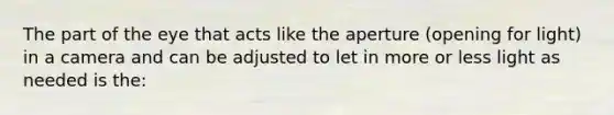 The part of the eye that acts like the aperture (opening for light) in a camera and can be adjusted to let in more or less light as needed is the: