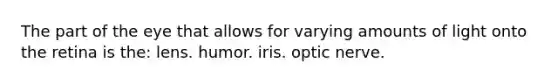 The part of the eye that allows for varying amounts of light onto the retina is the: lens. humor. iris. optic nerve.