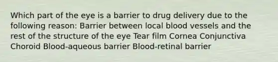 Which part of the eye is a barrier to drug delivery due to the following reason: Barrier between local blood vessels and the rest of the structure of the eye Tear film Cornea Conjunctiva Choroid Blood-aqueous barrier Blood-retinal barrier