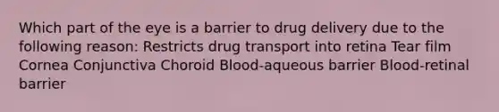 Which part of the eye is a barrier to drug delivery due to the following reason: Restricts drug transport into retina Tear film Cornea Conjunctiva Choroid Blood-aqueous barrier Blood-retinal barrier