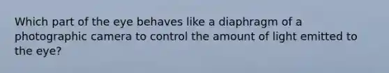 Which part of the eye behaves like a diaphragm of a photographic camera to control the amount of light emitted to the eye?