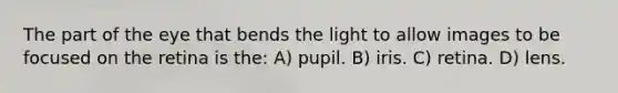 The part of the eye that bends the light to allow images to be focused on the retina is the: A) pupil. B) iris. C) retina. D) lens.