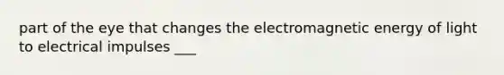 part of the eye that changes the electromagnetic energy of light to electrical impulses ___